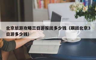 北京旅游攻略三日游报团多少钱（跟团北京3日游多少钱）