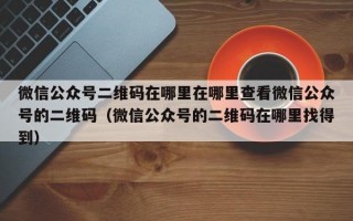 微信公众号二维码在哪里在哪里查看微信公众号的二维码（微信公众号的二维码在哪里找得到）