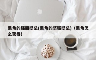 黑角的强固壁垒(黑角的坚强壁垒)（黑角怎么获得）