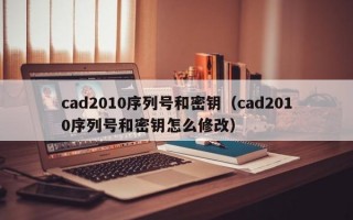 cad2010序列号和密钥（cad2010序列号和密钥怎么修改）