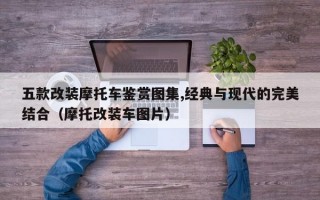 五款改装摩托车鉴赏图集,经典与现代的完美结合（摩托改装车图片）