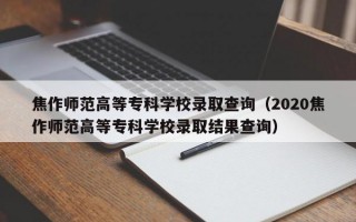 焦作师范高等专科学校录取查询（2020焦作师范高等专科学校录取结果查询）