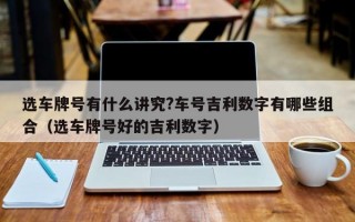 选车牌号有什么讲究?车号吉利数字有哪些组合（选车牌号好的吉利数字）