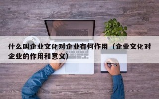 什么叫企业文化对企业有何作用（企业文化对企业的作用和意义）