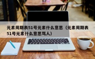 元素周期表51号元素什么意思（元素周期表51号元素什么意思骂人）