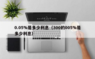 0.05%是多少利息（300的005%是多少利息）