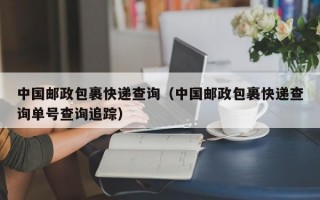 中国邮政包裹快递查询（中国邮政包裹快递查询单号查询追踪）