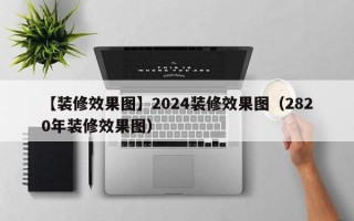 【装修效果图】2024装修效果图（2820年装修效果图）