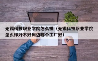 无锡科技职业学院怎么样（无锡科技职业学院怎么样好不好周边哪个工厂好）