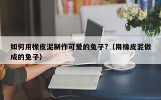 如何用橡皮泥制作可爱的兔子?（用橡皮泥做成的兔子）