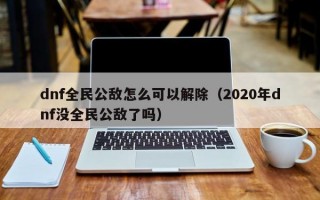 dnf全民公敌怎么可以解除（2020年dnf没全民公敌了吗）