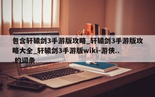 包含轩辕剑3手游版攻略_轩辕剑3手游版攻略大全_轩辕剑3手游版wiki-游侠...的词条