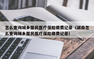 怎么查询城乡居民医疗保险缴费记录（湖南怎么查询城乡居民医疗保险缴费记录）