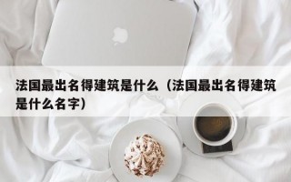 法国最出名得建筑是什么（法国最出名得建筑是什么名字）