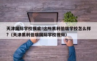 天津国际学校摸底!这所黑利伯瑞学校怎么样?（天津黑利伯瑞国际学校视频）