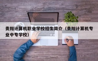 贵阳计算机职业学校招生简介（贵阳计算机专业中专学校）