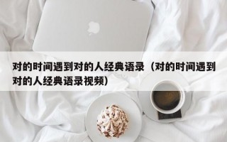 对的时间遇到对的人经典语录（对的时间遇到对的人经典语录视频）