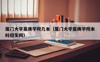 厦门大学嘉庚学院几本（厦门大学嘉庚学院本科招生网）