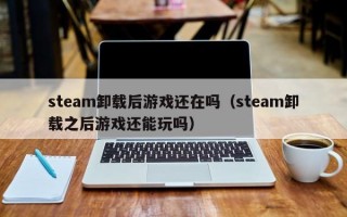 steam卸载后游戏还在吗（steam卸载之后游戏还能玩吗）