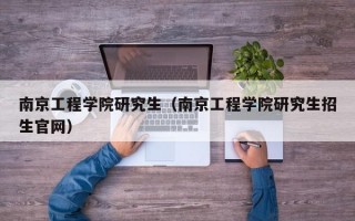 南京工程学院研究生（南京工程学院研究生招生官网）