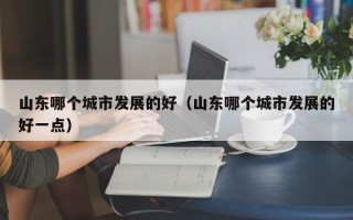 山东哪个城市发展的好（山东哪个城市发展的好一点）