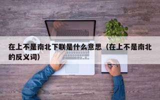 在上不是南北下联是什么意思（在上不是南北的反义词）