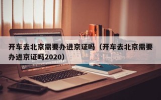 开车去北京需要办进京证吗（开车去北京需要办进京证吗2020）