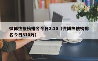 微博热搜榜排名今日3.10（微博热搜榜排名今日310万）