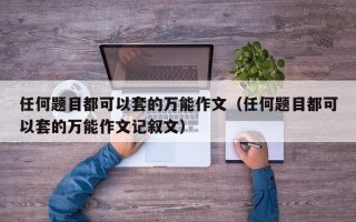 任何题目都可以套的万能作文（任何题目都可以套的万能作文记叙文）