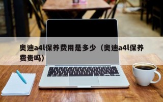 奥迪a4l保养费用是多少（奥迪a4l保养费贵吗）