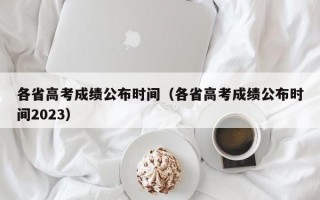 各省高考成绩公布时间（各省高考成绩公布时间2023）