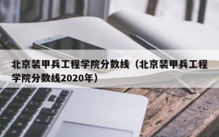 北京装甲兵工程学院分数线（北京装甲兵工程学院分数线2020年）