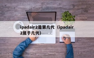 ipadair2是第几代（ipadair2属于几代）