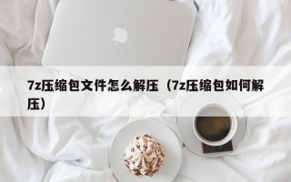 7z压缩包文件怎么解压（7z压缩包如何解压）