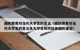 国防教育对当代大学生的意义（国防教育对当代大学生的意义及大学生如何投身国防建设）