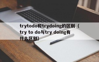 trytodo和trydoing的区别（try to do与try doing有什么区别）