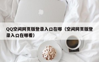 QQ空间网页版登录入口在哪（空间网页版登录入口在哪看）