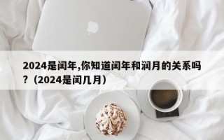 2024是闰年,你知道闰年和润月的关系吗?（2024是闰几月）