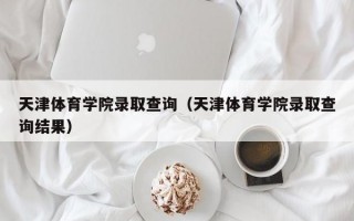 天津体育学院录取查询（天津体育学院录取查询结果）