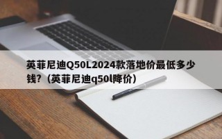 英菲尼迪Q50L2024款落地价最低多少钱?（英菲尼迪q50l降价）