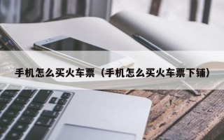 手机怎么买火车票（手机怎么买火车票下铺）