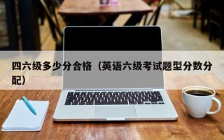 四六级多少分合格（英语六级考试题型分数分配）