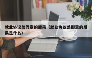 就业协议盖假章的后果（就业协议盖假章的后果是什么）