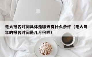 电大报名时间具体是哪天有什么条件（电大每年的报名时间是几月份呢）