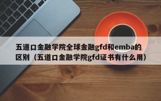 五道口金融学院全球金融gfd和emba的区别（五道口金融学院gfd证书有什么用）