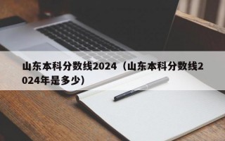 山东本科分数线2024（山东本科分数线2024年是多少）