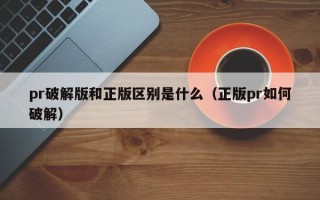 pr破解版和正版区别是什么（正版pr如何破解）