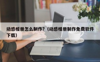 动感相册怎么制作?（动感相册制作免费软件下载）