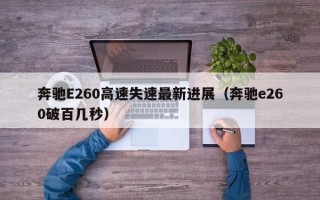 奔驰E260高速失速最新进展（奔驰e260破百几秒）