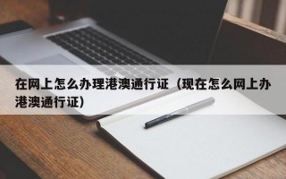 在网上怎么办理港澳通行证（现在怎么网上办港澳通行证）